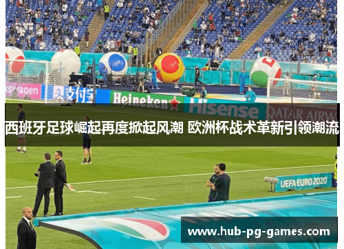 西班牙足球崛起再度掀起风潮 欧洲杯战术革新引领潮流