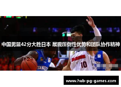 中国男篮42分大胜日本 展现压倒性优势和团队协作精神