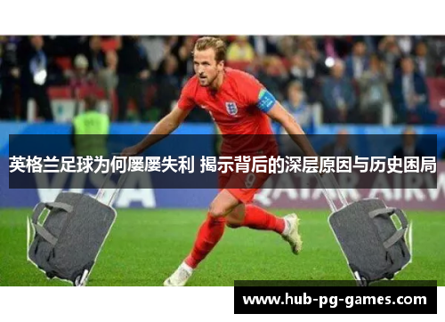 英格兰足球为何屡屡失利 揭示背后的深层原因与历史困局