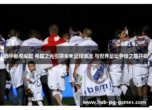 西甲新星崛起 希望之光引领未来足球潮流 与世界足坛争锋之路开启