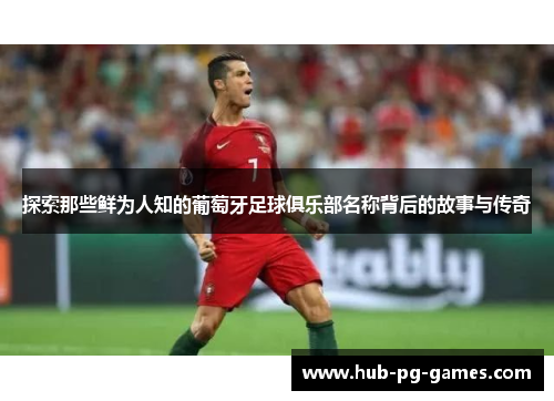 探索那些鲜为人知的葡萄牙足球俱乐部名称背后的故事与传奇