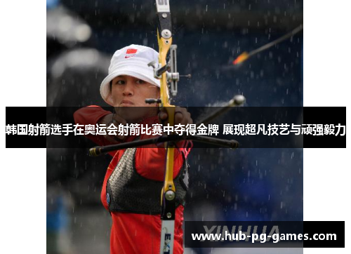 韩国射箭选手在奥运会射箭比赛中夺得金牌 展现超凡技艺与顽强毅力