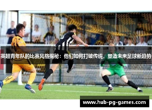 英超青年队的比赛风格揭秘：他们如何打破传统，塑造未来足球新趋势