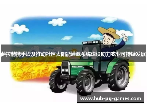 萨拉赫携手埃及推动社区太阳能灌溉系统建设助力农业可持续发展