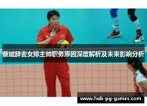 蔡斌辞去女排主帅职务原因深度解析及未来影响分析