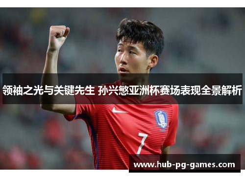 领袖之光与关键先生 孙兴慜亚洲杯赛场表现全景解析
