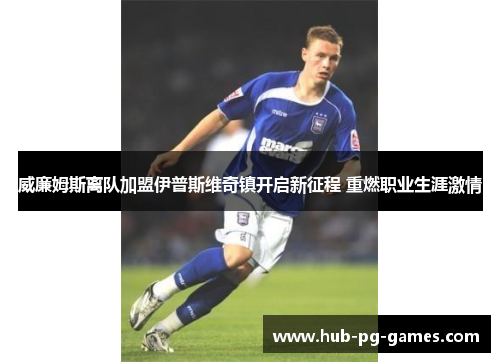 威廉姆斯离队加盟伊普斯维奇镇开启新征程 重燃职业生涯激情 威廉姆斯离队加盟伊普斯维奇镇开启新征程 重燃职业生涯激情